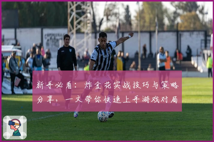 新手必看：炸金花实战技巧与策略分享，一文带你快速上手游戏对局