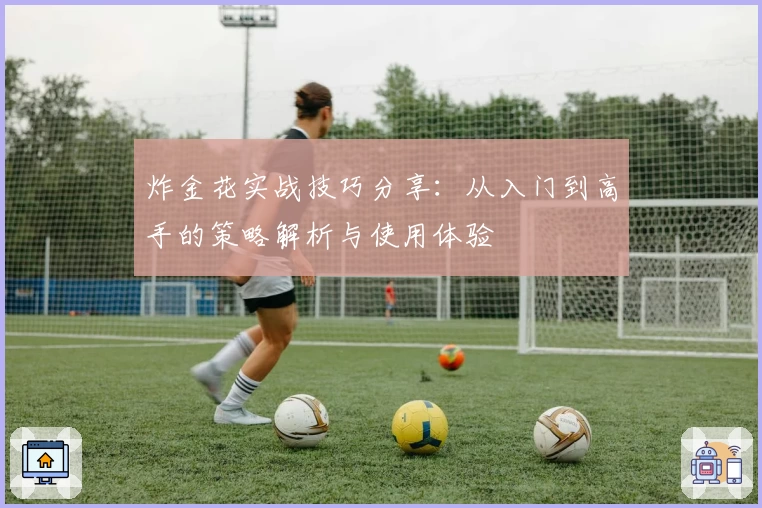 炸金花实战技巧分享:从入门到高手的策略解析与使用体验