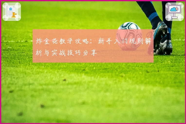炸金花教学攻略：新手入门规则解析与实战技巧分享