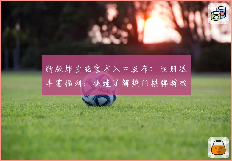 新版炸金花官方入口发布：注册送丰富福利，快速了解热门棋牌游戏玩法与亮点技巧