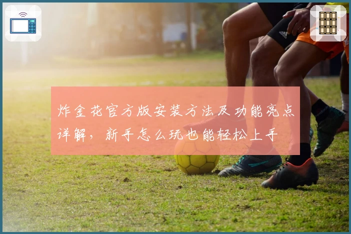 炸金花官方版安装方法及功能亮点详解,新手怎么玩也能轻松上手