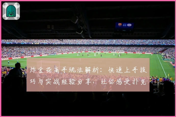 炸金花高手玩法解析:快速上手技巧与实战经验分享,让你感受扑克牌竞技魅力