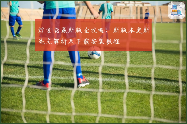 炸金花最新版全攻略：新版本更新亮点解析及下载安装教程