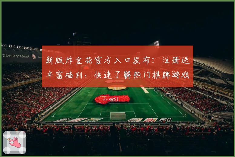 新版炸金花官方入口发布：注册送丰富福利，快速了解热门棋牌游戏玩法与亮点技巧