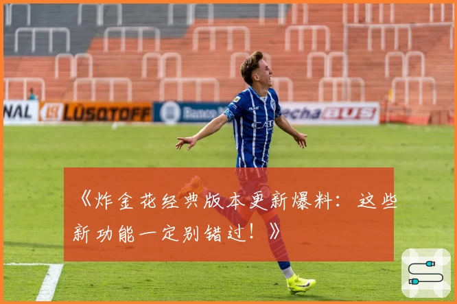 《炸金花经典版本更新爆料：这些新功能一定别错过！》