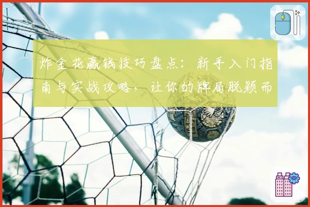 炸金花赢钱技巧盘点：新手入门指南与实战攻略，让你的牌局脱颖而出