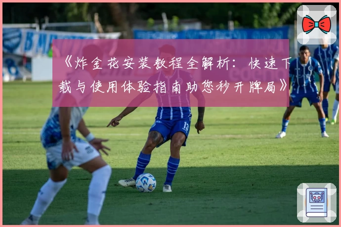 《炸金花安装教程全解析：快速下载与使用体验指南助您秒开牌局》