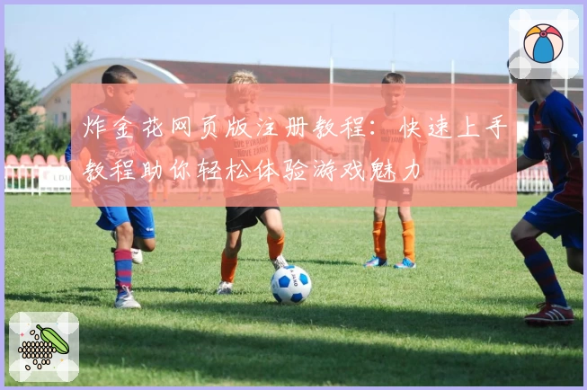 炸金花网页版注册教程：快速上手教程助你轻松体验游戏魅力