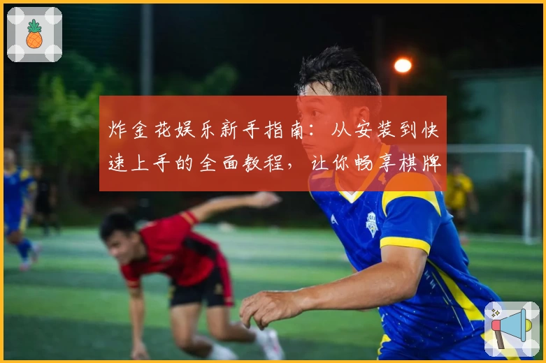 炸金花娱乐新手指南:从安装到快速上手的全面教程,让你畅享棋牌互动乐趣