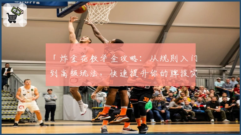 「炸金花教学全攻略:从规则入门到高级玩法,快速提升你的牌技实力」