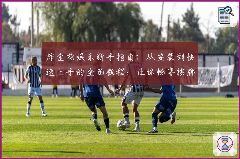 炸金花娱乐新手指南:从安装到快速上手的全面教程,让你畅享棋牌互动乐趣