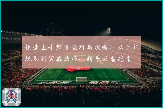 快速上手炸金花对局攻略：从入门规则到实战技巧，新手必看指南