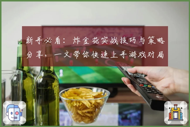新手必看：炸金花实战技巧与策略分享，一文带你快速上手游戏对局