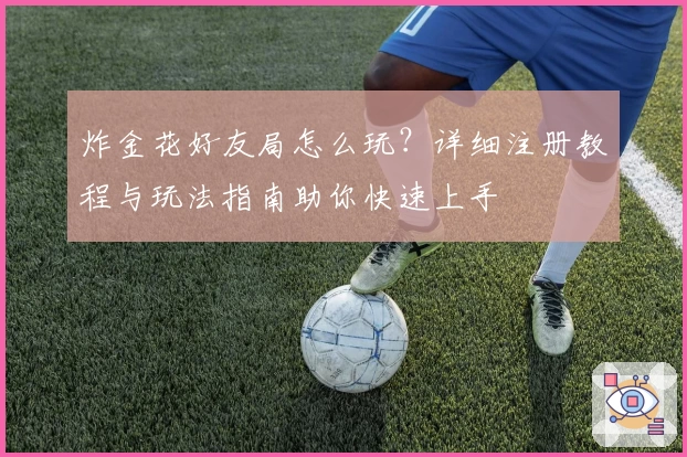 炸金花好友局怎么玩？详细注册教程与玩法指南助你快速上手