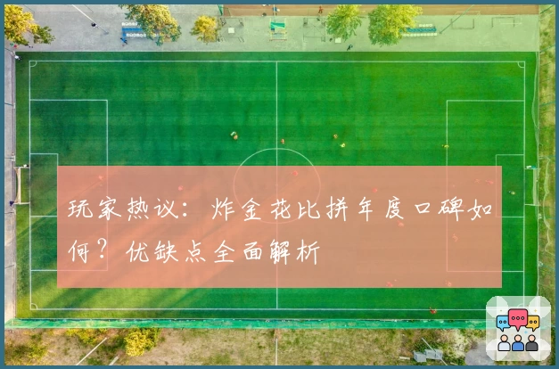 玩家热议：炸金花比拼年度口碑如何？优缺点全面解析