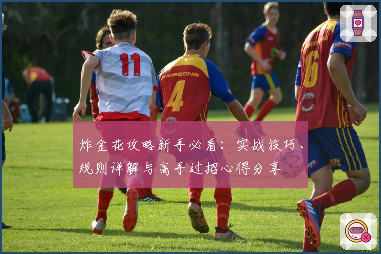 炸金花攻略新手必看：实战技巧、规则详解与高手过招心得分享