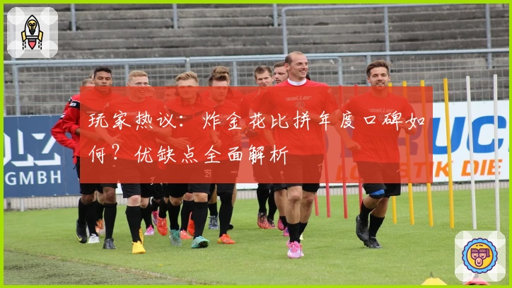 玩家热议：炸金花比拼年度口碑如何？优缺点全面解析