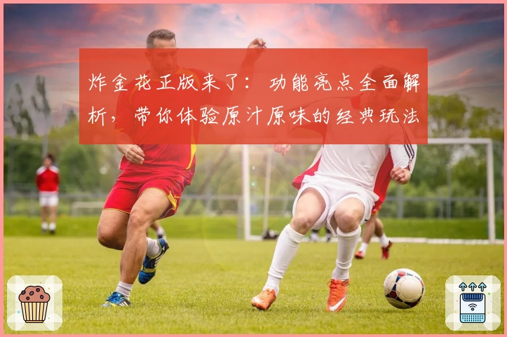 炸金花正版来了：功能亮点全面解析，带你体验原汁原味的经典玩法