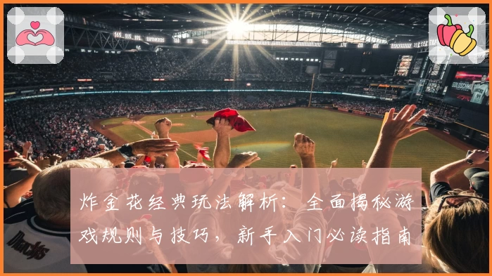 炸金花经典玩法解析:全面揭秘游戏规则与技巧,新手入门必读指南!