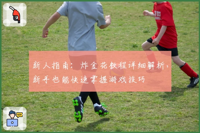 新人指南：炸金花教程详细解析，新手也能快速掌握游戏技巧