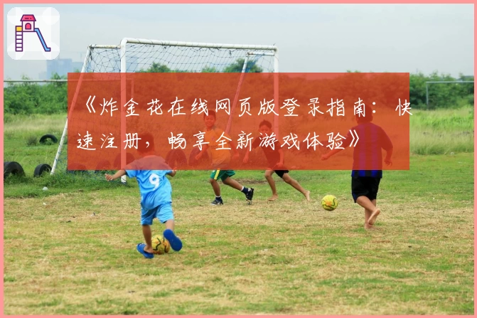 《炸金花在线网页版登录指南:快速注册,畅享全新游戏体验》
