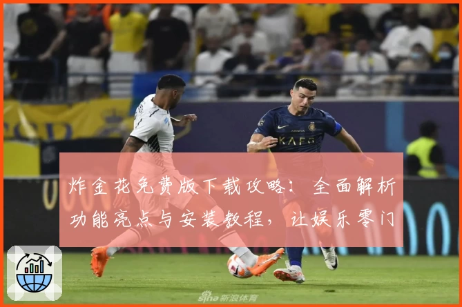 炸金花免费版下载攻略：全面解析功能亮点与安装教程，让娱乐零门槛