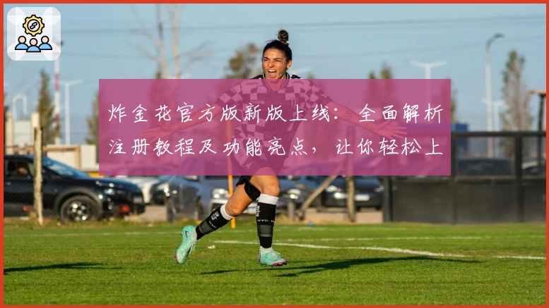 炸金花官方版新版上线：全面解析注册教程及功能亮点，让你轻松上手