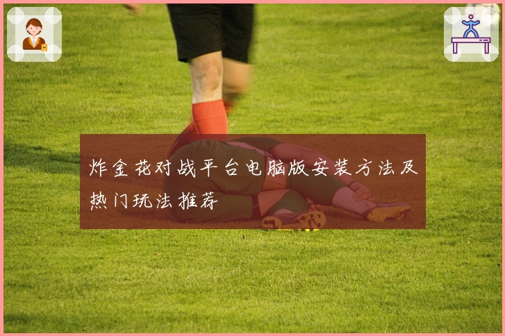 炸金花对战平台电脑版安装方法及热门玩法推荐