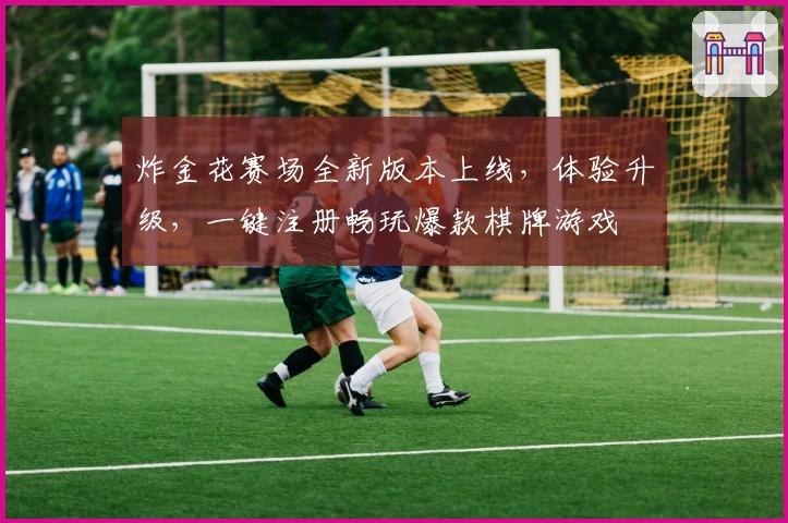 炸金花赛场全新版本上线,体验升级,一键注册畅玩爆款棋牌游戏