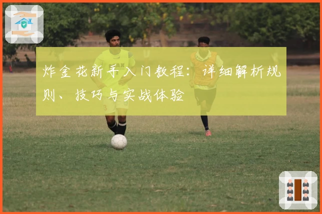 炸金花新手入门教程:详细解析规则、技巧与实战体验