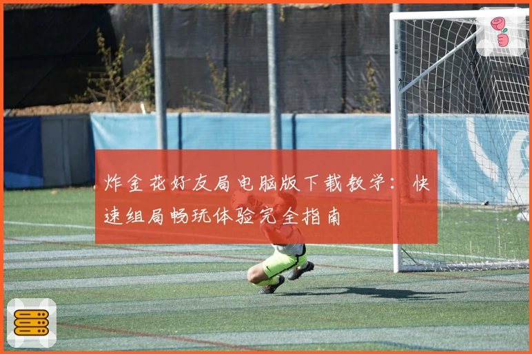 炸金花好友局电脑版下载教学：快速组局畅玩体验完全指南