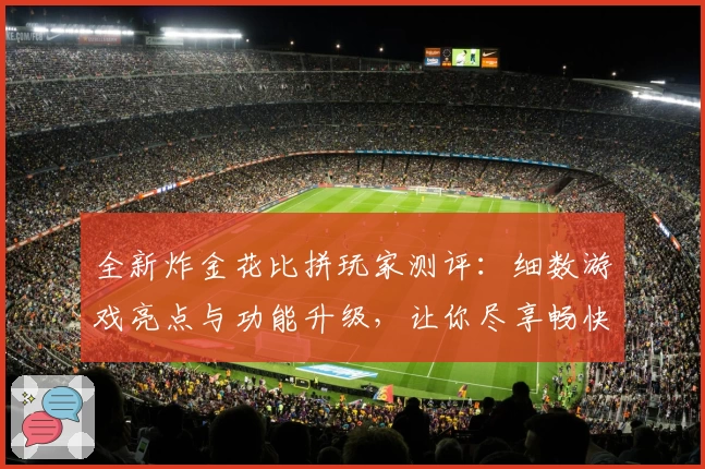 全新炸金花比拼玩家测评:细数游戏亮点与功能升级,让你尽享畅快对局体验