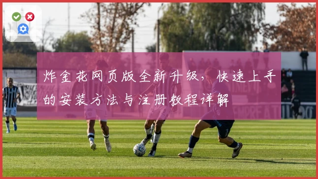 炸金花网页版全新升级，快速上手的安装方法与注册教程详解